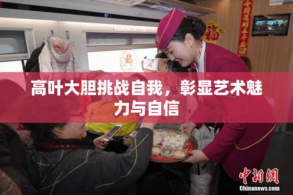 高叶大胆挑战自我，彰显艺术魅力与自信