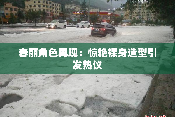 春丽角色再现：惊艳裸身造型引发热议
