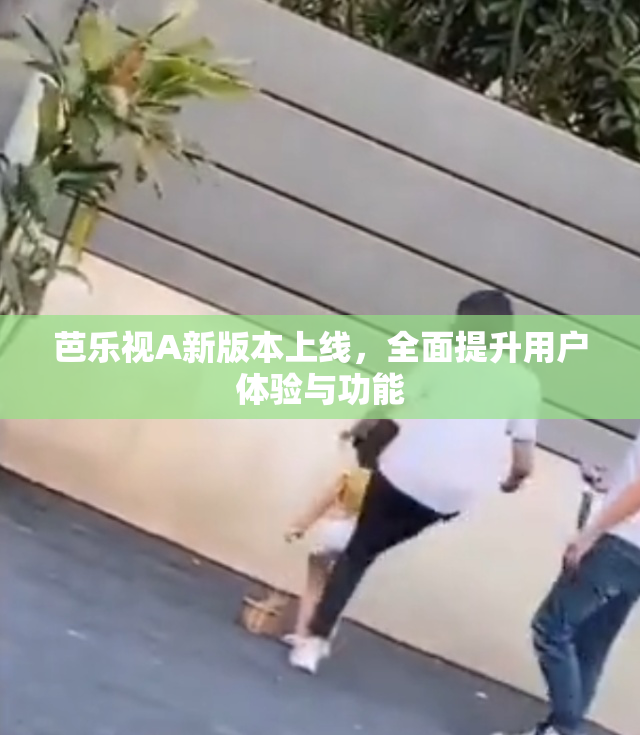 芭乐视A新版本上线，全面提升用户体验与功能