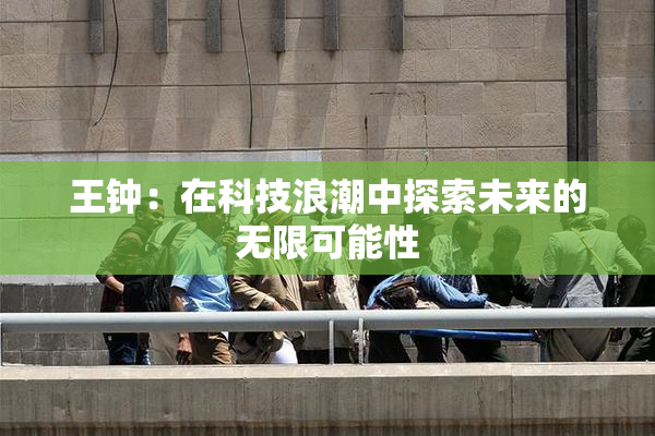 王钟：在科技浪潮中探索未来的无限可能性