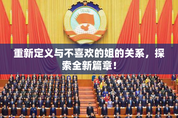 重新定义与不喜欢的姐的关系，探索全新篇章！