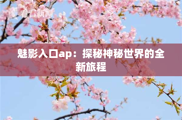 魅影入口ap：探秘神秘世界的全新旅程