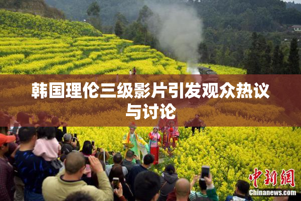 韩国理伦三级影片引发观众热议与讨论