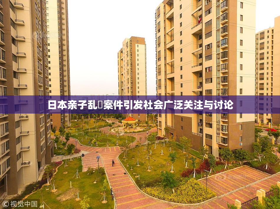 日本亲子乱婬案件引发社会广泛关注与讨论