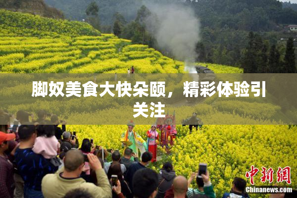 脚奴美食大快朵颐，精彩体验引关注