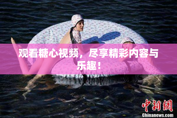 观看糖心视频，尽享精彩内容与乐趣！
