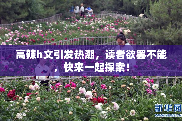 高辣h文引发热潮，读者欲罢不能，快来一起探索！