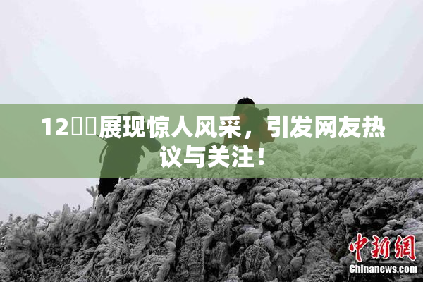12妺妺展现惊人风采，引发网友热议与关注！