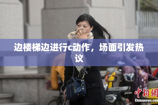 边楼梯边进行c动作，场面引发热议