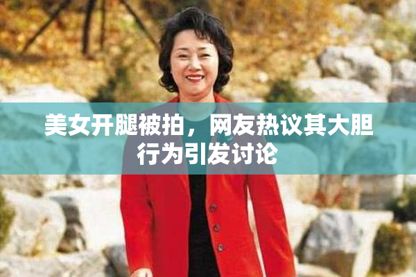 美女开腿被拍，网友热议其大胆行为引发讨论