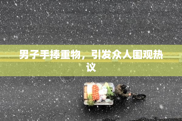 男子手捧重物，引发众人围观热议