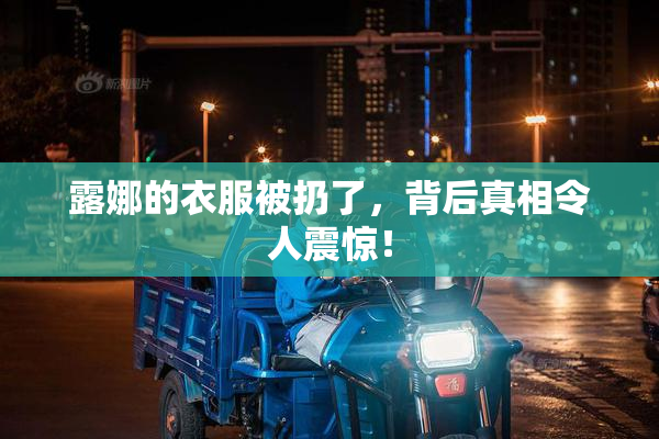 露娜的衣服被扔了，背后真相令人震惊！
