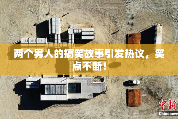 两个男人的搞笑故事引发热议，笑点不断！