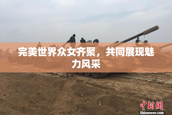 完美世界众女齐聚，共同展现魅力风采