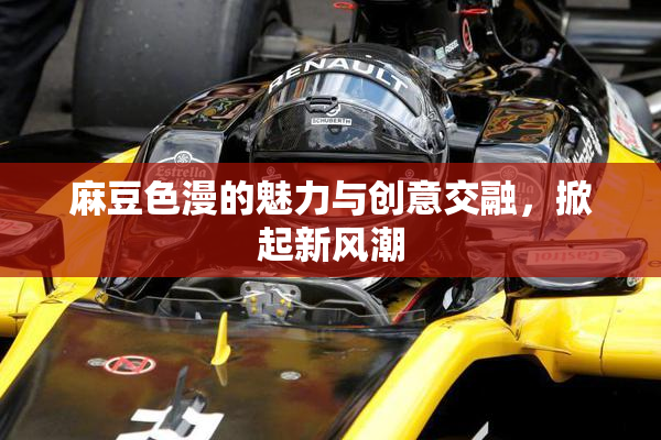 麻豆色漫的魅力与创意交融，掀起新风潮