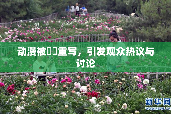 动漫被❌‌重写，引发观众热议与讨论