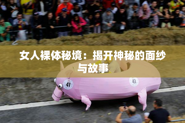 女人裸体秘境：揭开神秘的面纱与故事