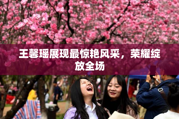 王馨瑶展现最惊艳风采，荣耀绽放全场