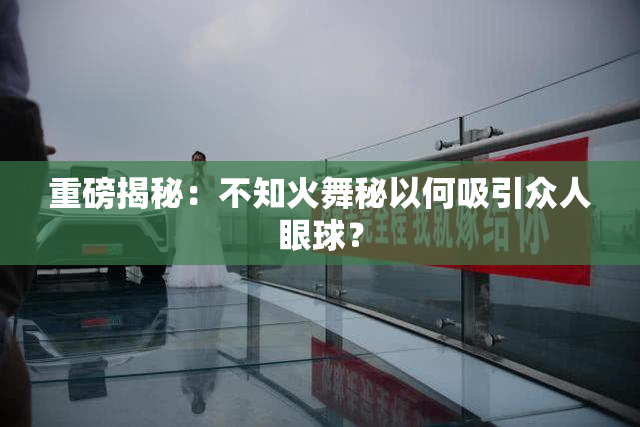 重磅揭秘：不知火舞秘以何吸引众人眼球？