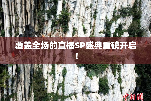 覆盖全场的直播SP盛典重磅开启！