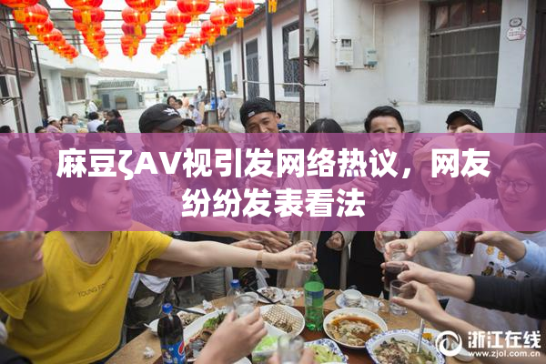 麻豆ζAV视引发网络热议，网友纷纷发表看法