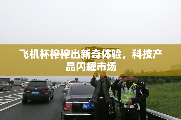 飞机杯榨榨出新奇体验，科技产品闪耀市场