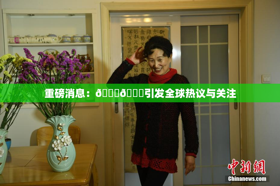 重磅消息：🔞🔞引发全球热议与关注