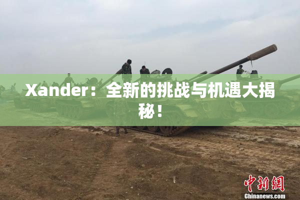 Xander：全新的挑战与机遇大揭秘！