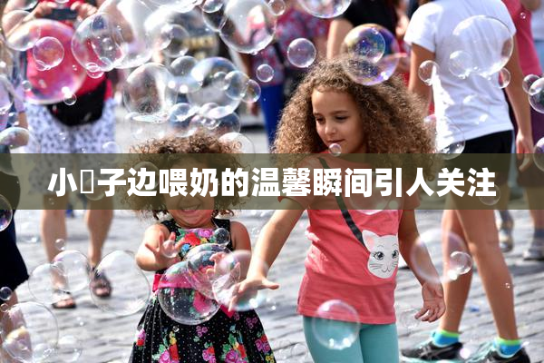 小峓子边喂奶的温馨瞬间引人关注
