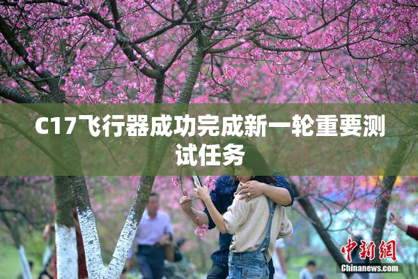 C17飞行器成功完成新一轮重要测试任务