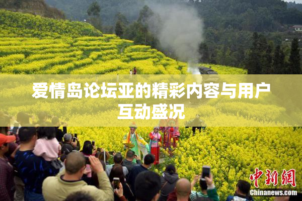 爱情岛论坛亚的精彩内容与用户互动盛况