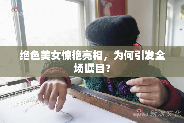 绝色美女惊艳亮相，为何引发全场瞩目？