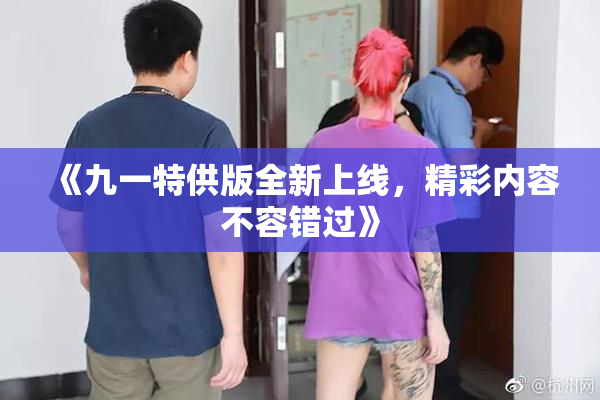 《九一特供版全新上线，精彩内容不容错过》