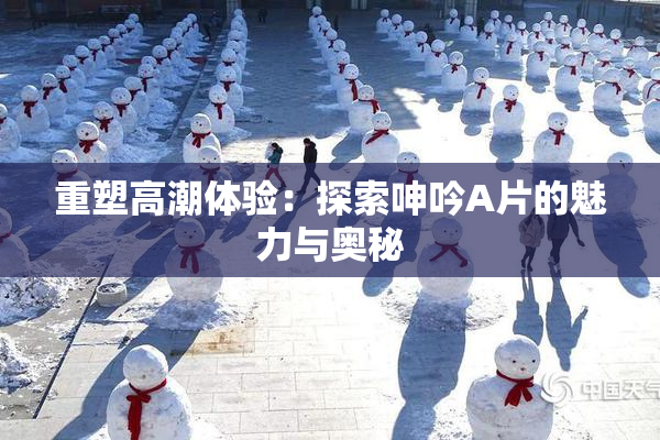 重塑高潮体验：探索呻吟A片的魅力与奥秘
