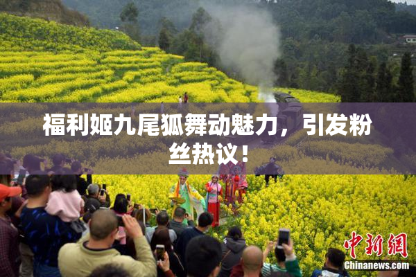 福利姬九尾狐舞动魅力，引发粉丝热议！