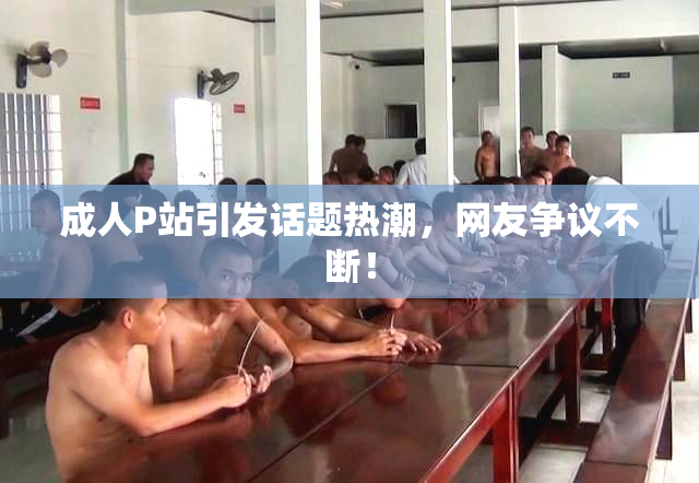 成人P站引发话题热潮，网友争议不断！
