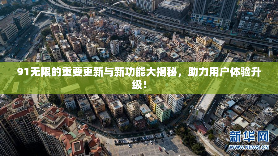 91无限的重要更新与新功能大揭秘，助力用户体验升级！
