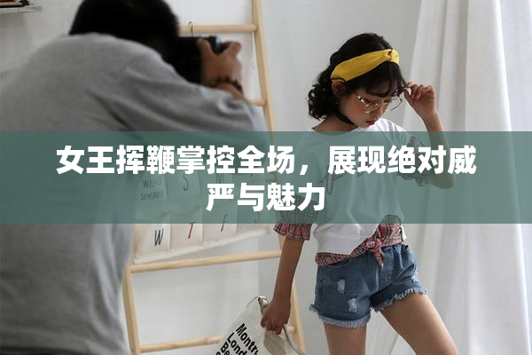女王挥鞭掌控全场，展现绝对威严与魅力