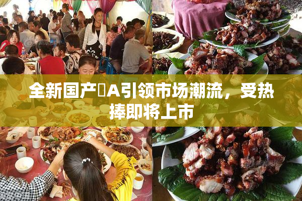 全新国产婬A引领市场潮流，受热捧即将上市