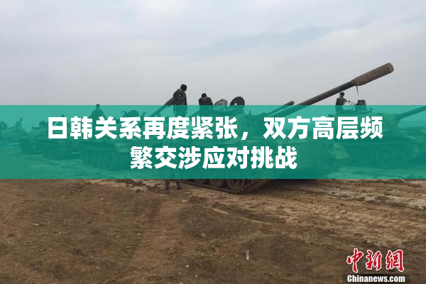 日韩关系再度紧张，双方高层频繁交涉应对挑战
