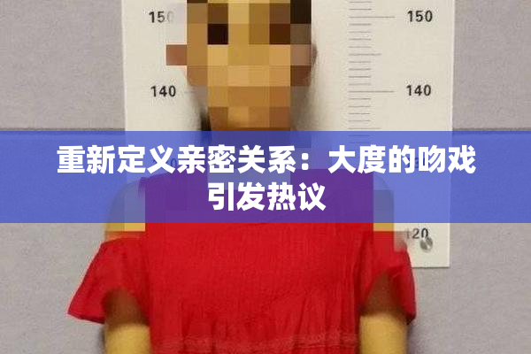 重新定义亲密关系：大度的吻戏引发热议