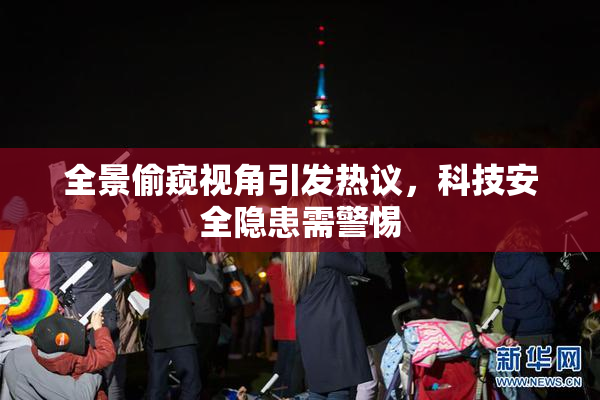 全景偷窥视角引发热议，科技安全隐患需警惕