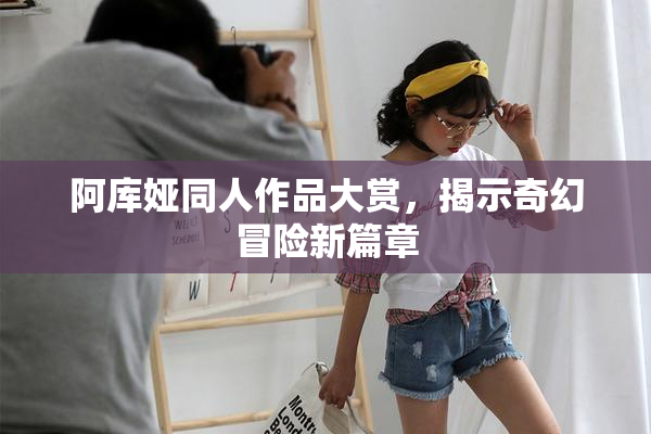 阿库娅同人作品大赏，揭示奇幻冒险新篇章