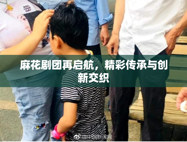 麻花剧团再启航，精彩传承与创新交织