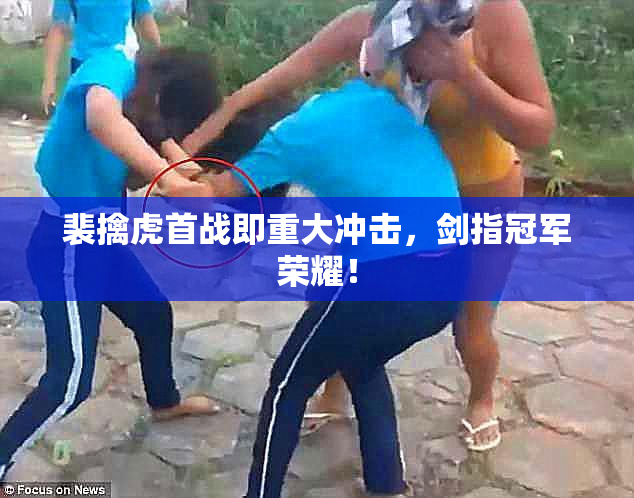 裴擒虎首战即重大冲击，剑指冠军荣耀！