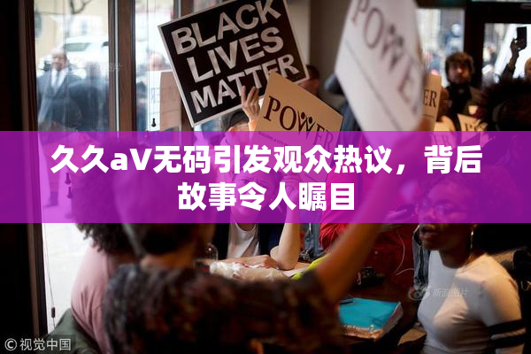 久久aV无码引发观众热议，背后故事令人瞩目