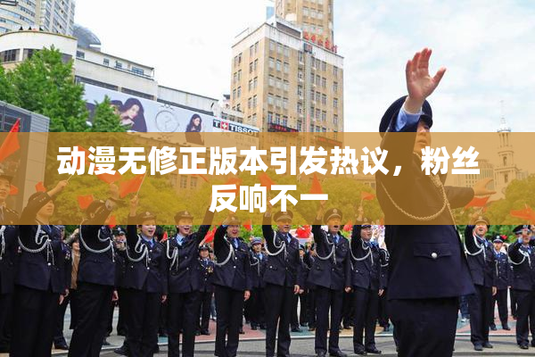 动漫无修正版本引发热议，粉丝反响不一