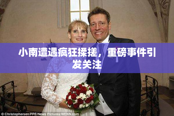 小南遭遇疯狂揉搓，重磅事件引发关注
