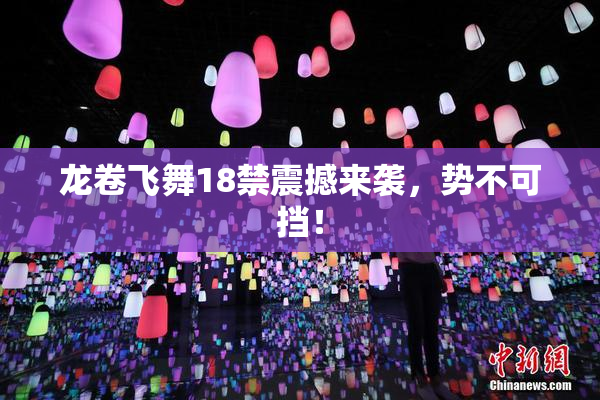 龙卷飞舞18禁震撼来袭，势不可挡！