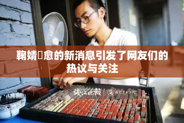 鞠婧祎愈的新消息引发了网友们的热议与关注